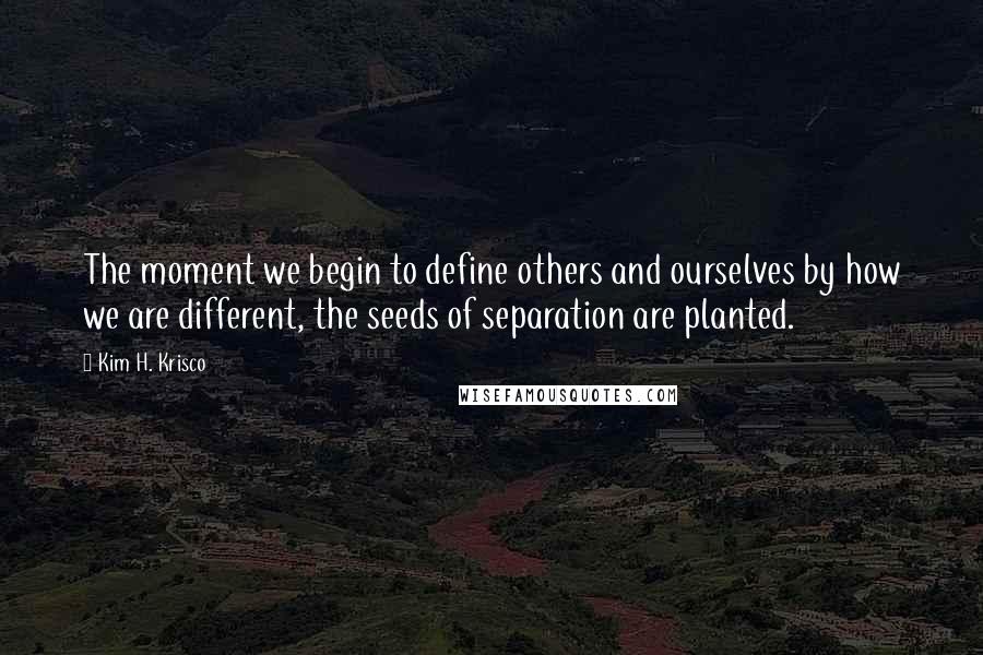 Kim H. Krisco quotes: The moment we begin to define others and ourselves by how we are different, the seeds of separation are planted. Kim H. Krisco quotes: The moment we begin to define others and ourselves by how we are different, the seeds of separation are planted.