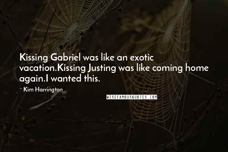 Kim Harrington quotes: Kissing Gabriel was like an exotic vacation.Kissing Justing was like coming home again.I wanted this.
