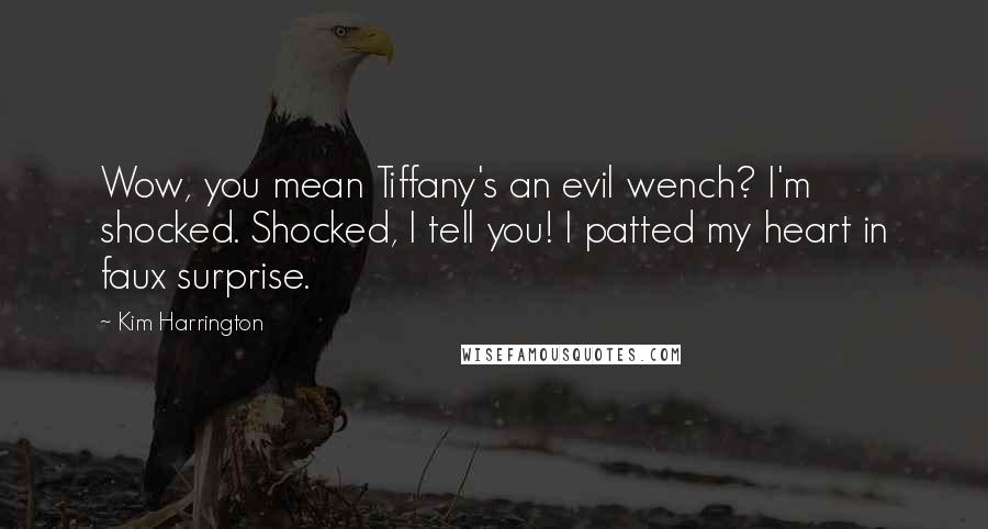 Kim Harrington quotes: Wow, you mean Tiffany's an evil wench? I'm shocked. Shocked, I tell you! I patted my heart in faux surprise. Kim Harrington quotes: Wow, you mean Tiffany's an evil wench? I'm shocked. Shocked, I tell you! I patted my heart in faux surprise.