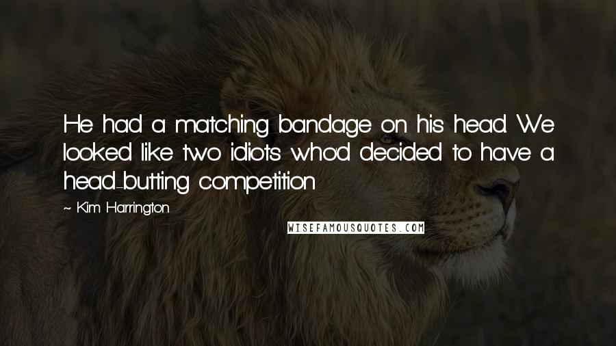 Kim Harrington quotes: He had a matching bandage on his head. We looked like two idiots who'd decided to have a head-butting competition Kim Harrington quotes: He had a matching bandage on his head. We looked like two idiots who'd decided to have a head-butting competition