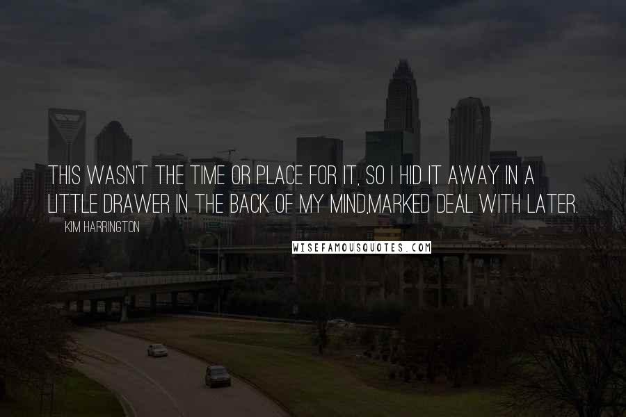 Kim Harrington quotes: This wasn't the time or place for it, so I hid it away in a little drawer in the back of my mind,marked DEAL WITH LATER. Kim Harrington quotes: This wasn't the time or place for it, so I hid it away in a little drawer in the back of my mind,marked DEAL WITH LATER.