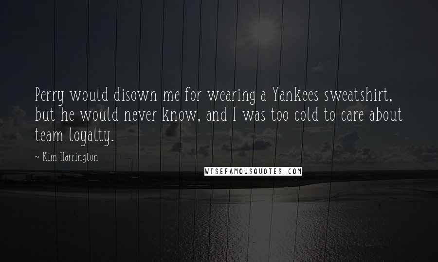 Kim Harrington quotes: Perry would disown me for wearing a Yankees sweatshirt, but he would never know, and I was too cold to care about team loyalty.