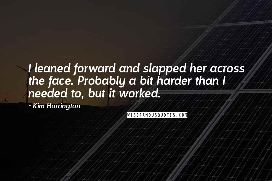 Kim Harrington quotes: I leaned forward and slapped her across the face. Probably a bit harder than I needed to, but it worked.