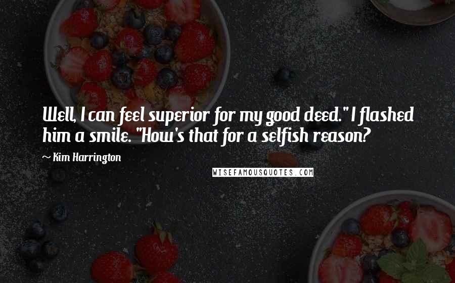 Kim Harrington quotes: Well, I can feel superior for my good deed." I flashed him a smile. "How's that for a selfish reason? Kim Harrington quotes: Well, I can feel superior for my good deed." I flashed him a smile. "How's that for a selfish reason?