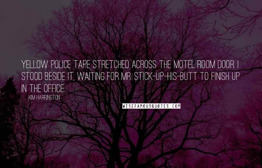 Kim Harrington quotes: Yellow police tape stretched across the motel room door. I stood beside it, waiting for Mr. Stick-Up-His-Butt to finish up in the office.