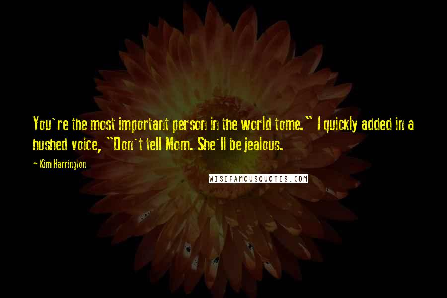 Kim Harrington quotes: You're the most important person in the world tome." I quickly added in a hushed voice, "Don't tell Mom. She'll be jealous.