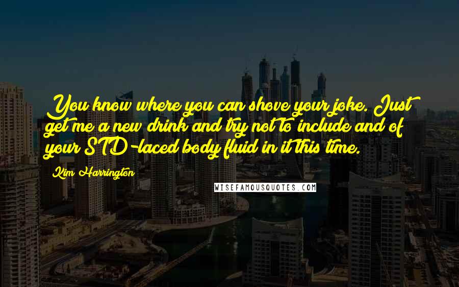 Kim Harrington quotes: You know where you can shove your joke. Just get me a new drink and try not to include and of your STD-laced body fluid in it this time.