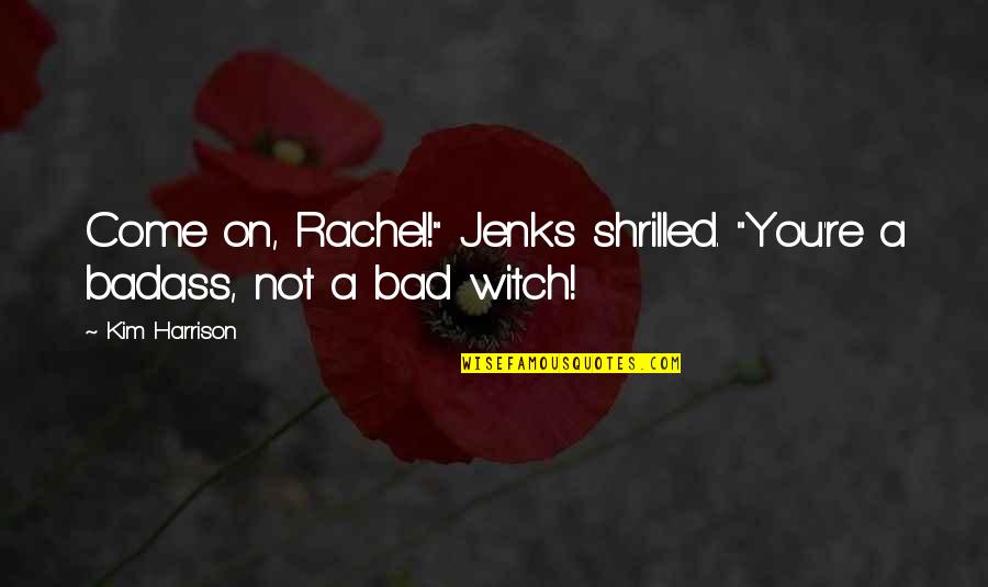Kim Harrison Jenks Quotes By Kim Harrison: Come on, Rachel!" Jenks shrilled. "You're a badass,
