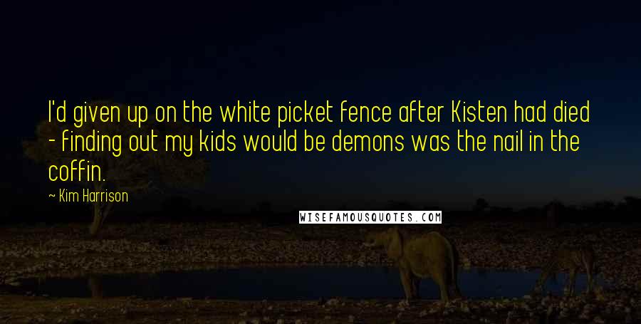 Kim Harrison quotes: I'd given up on the white picket fence after Kisten had died - finding out my kids would be demons was the nail in the coffin.