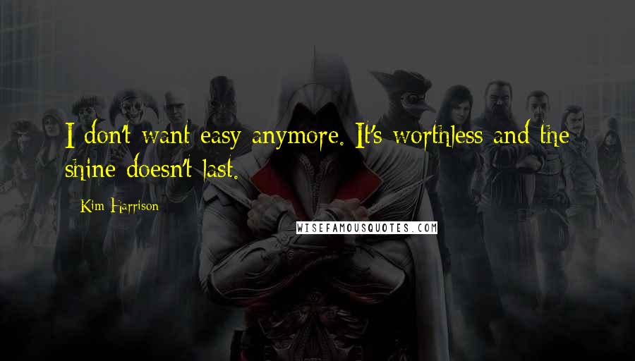 Kim Harrison quotes: I don't want easy anymore. It's worthless and the shine doesn't last.