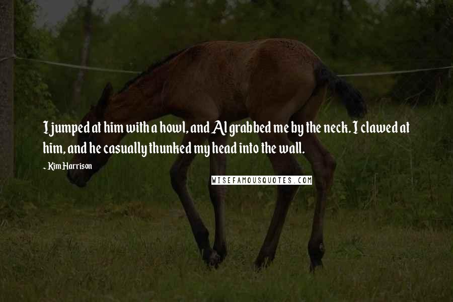 Kim Harrison quotes: I jumped at him with a howl, and Al grabbed me by the neck. I clawed at him, and he casually thunked my head into the wall.