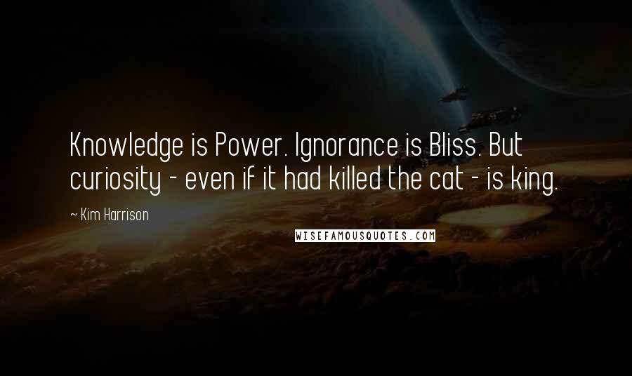 Kim Harrison quotes: Knowledge is Power. Ignorance is Bliss. But curiosity - even if it had killed the cat - is king.