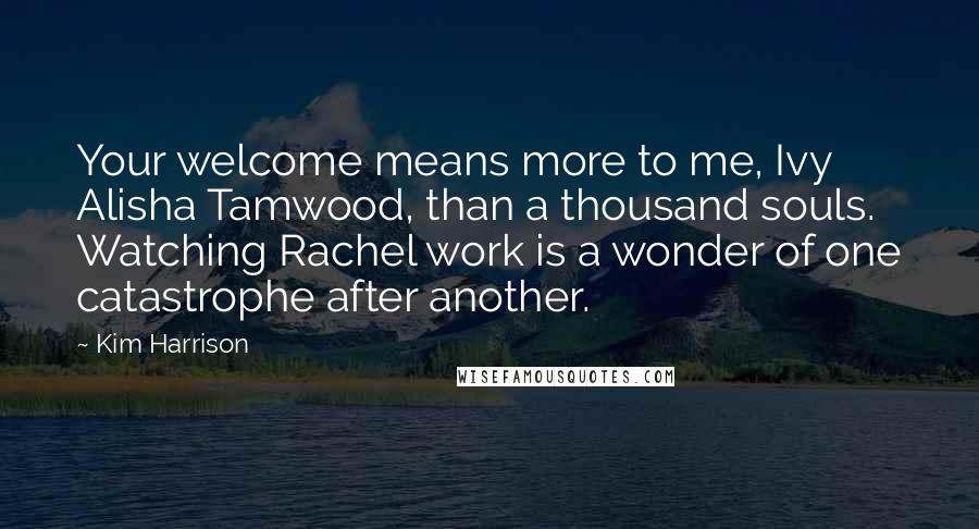 Kim Harrison quotes: Your welcome means more to me, Ivy Alisha Tamwood, than a thousand souls. Watching Rachel work is a wonder of one catastrophe after another.