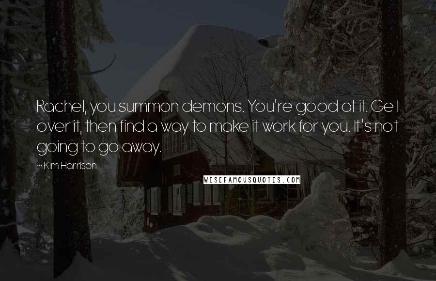 Kim Harrison quotes: Rachel, you summon demons. You're good at it. Get over it, then find a way to make it work for you. It's not going to go away.