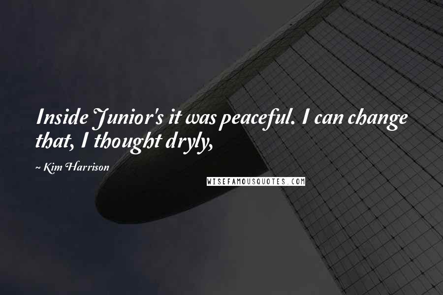 Kim Harrison quotes: Inside Junior's it was peaceful. I can change that, I thought dryly,
