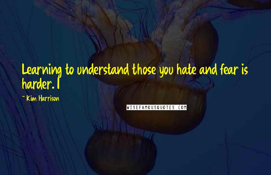 Kim Harrison quotes: Learning to understand those you hate and fear is harder. I