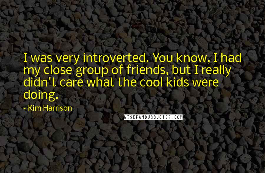 Kim Harrison quotes: I was very introverted. You know, I had my close group of friends, but I really didn't care what the cool kids were doing.