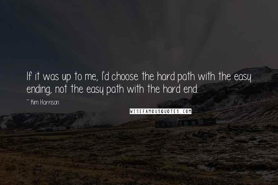 Kim Harrison quotes: If it was up to me, I'd choose the hard path with the easy ending, not the easy path with the hard end.