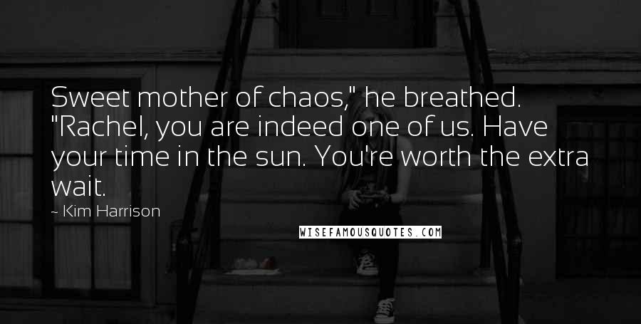 Kim Harrison quotes: Sweet mother of chaos," he breathed. "Rachel, you are indeed one of us. Have your time in the sun. You're worth the extra wait.