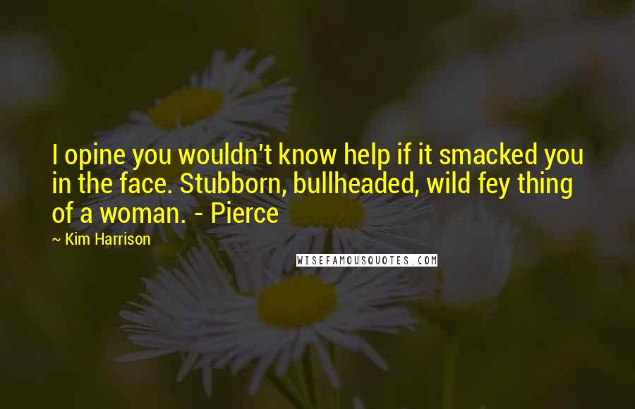 Kim Harrison quotes: I opine you wouldn't know help if it smacked you in the face. Stubborn, bullheaded, wild fey thing of a woman. - Pierce