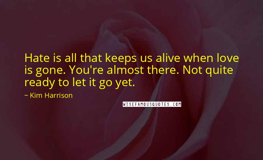 Kim Harrison quotes: Hate is all that keeps us alive when love is gone. You're almost there. Not quite ready to let it go yet.