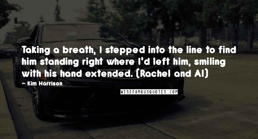 Kim Harrison quotes: Taking a breath, I stepped into the line to find him standing right where I'd left him, smiling with his hand extended. (Rachel and Al)