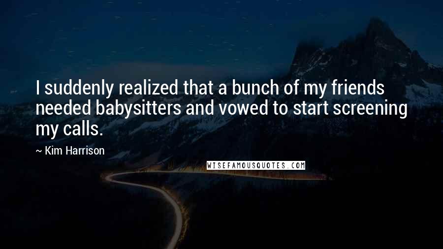 Kim Harrison quotes: I suddenly realized that a bunch of my friends needed babysitters and vowed to start screening my calls.