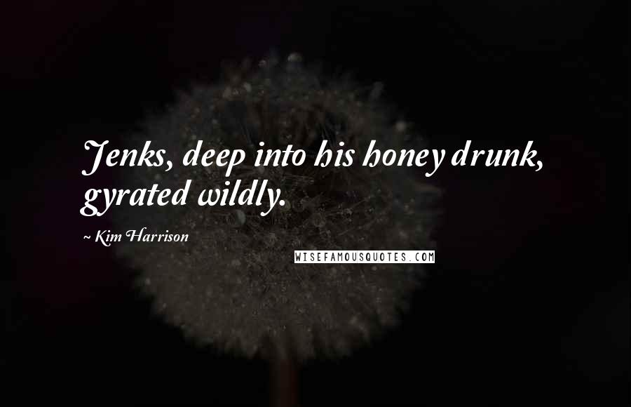 Kim Harrison quotes: Jenks, deep into his honey drunk, gyrated wildly.