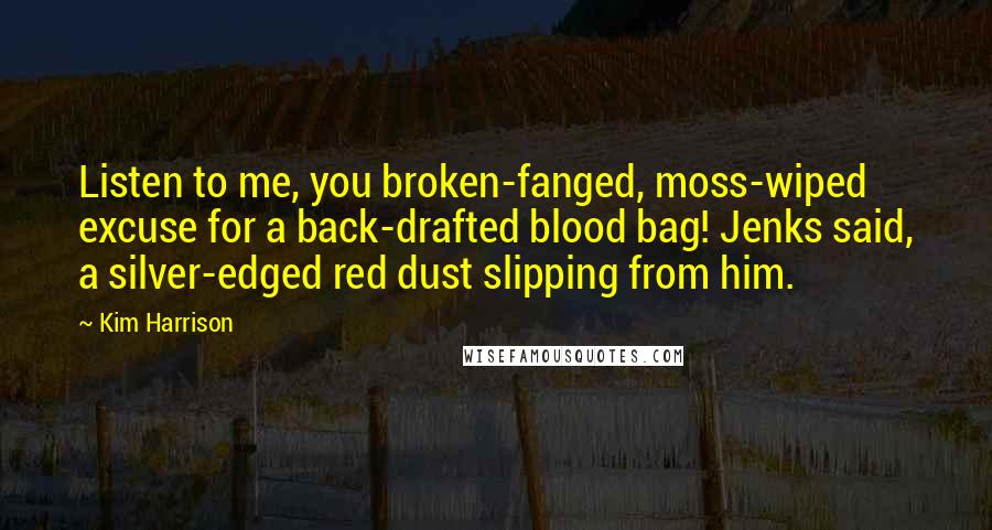 Kim Harrison quotes: Listen to me, you broken-fanged, moss-wiped excuse for a back-drafted blood bag! Jenks said, a silver-edged red dust slipping from him.