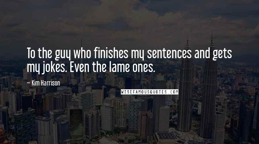 Kim Harrison quotes: To the guy who finishes my sentences and gets my jokes. Even the lame ones.