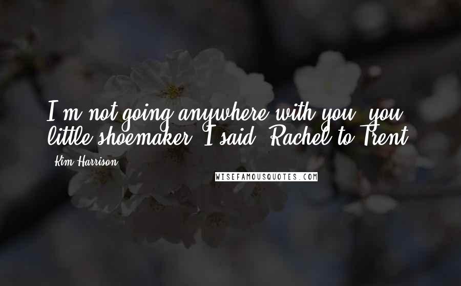 Kim Harrison quotes: I'm not going anywhere with you, you little shoemaker, I said (Rachel to Trent)
