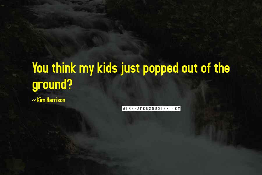 Kim Harrison quotes: You think my kids just popped out of the ground?