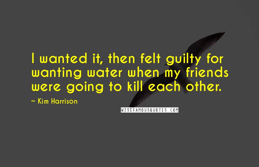 Kim Harrison quotes: I wanted it, then felt guilty for wanting water when my friends were going to kill each other.