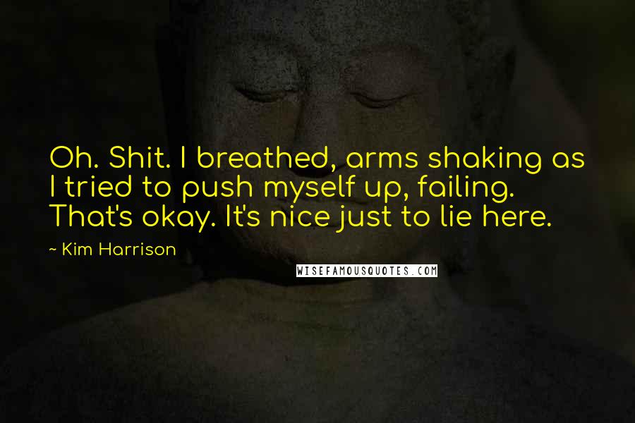 Kim Harrison quotes: Oh. Shit. I breathed, arms shaking as I tried to push myself up, failing. That's okay. It's nice just to lie here.