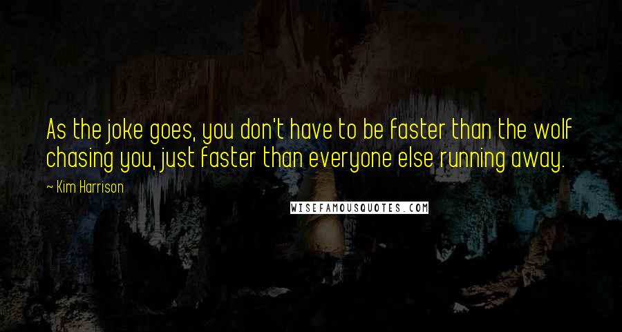 Kim Harrison quotes: As the joke goes, you don't have to be faster than the wolf chasing you, just faster than everyone else running away.