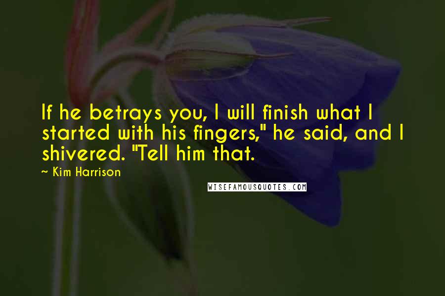 Kim Harrison quotes: If he betrays you, I will finish what I started with his fingers," he said, and I shivered. "Tell him that.