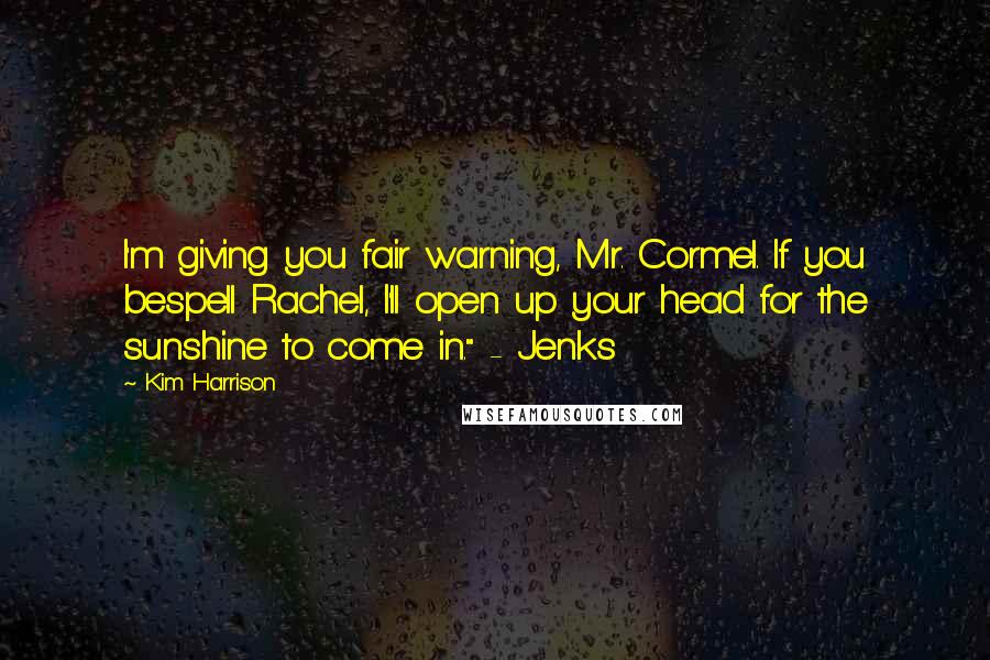 Kim Harrison quotes: I'm giving you fair warning, Mr. Cormel. If you bespell Rachel, I'll open up your head for the sunshine to come in." - Jenks