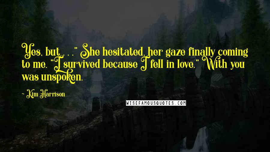 Kim Harrison quotes: Yes, but . . ." She hesitated, her gaze finally coming to me. "I survived because I fell in love." With you was unspoken.