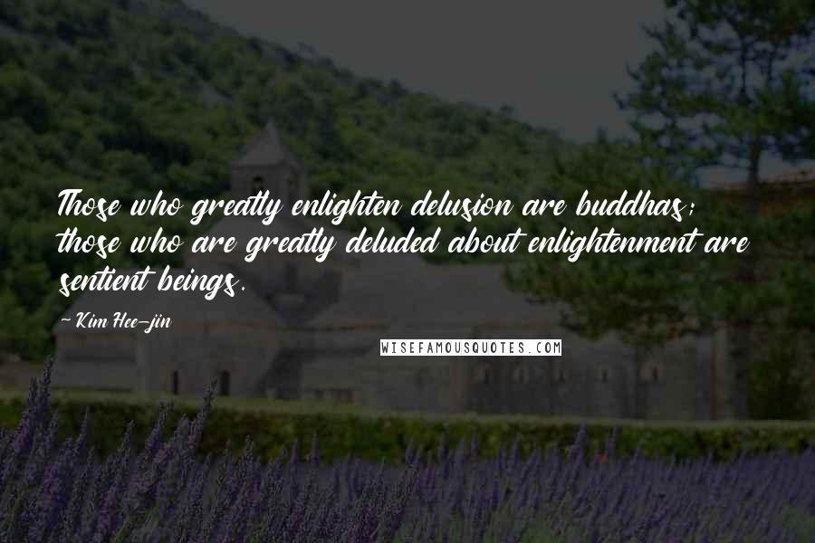 Kim Hee-jin quotes: Those who greatly enlighten delusion are buddhas; those who are greatly deluded about enlightenment are sentient beings. Kim Hee-jin quotes: Those who greatly enlighten delusion are buddhas; those who are greatly deluded about enlightenment are sentient beings.