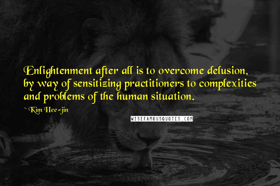 Kim Hee-jin quotes: Enlightenment after all is to overcome delusion, by way of sensitizing practitioners to complexities and problems of the human situation.