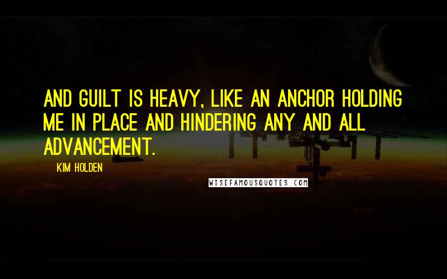 Kim Holden quotes: And guilt is heavy, like an anchor holding me in place and hindering any and all advancement.