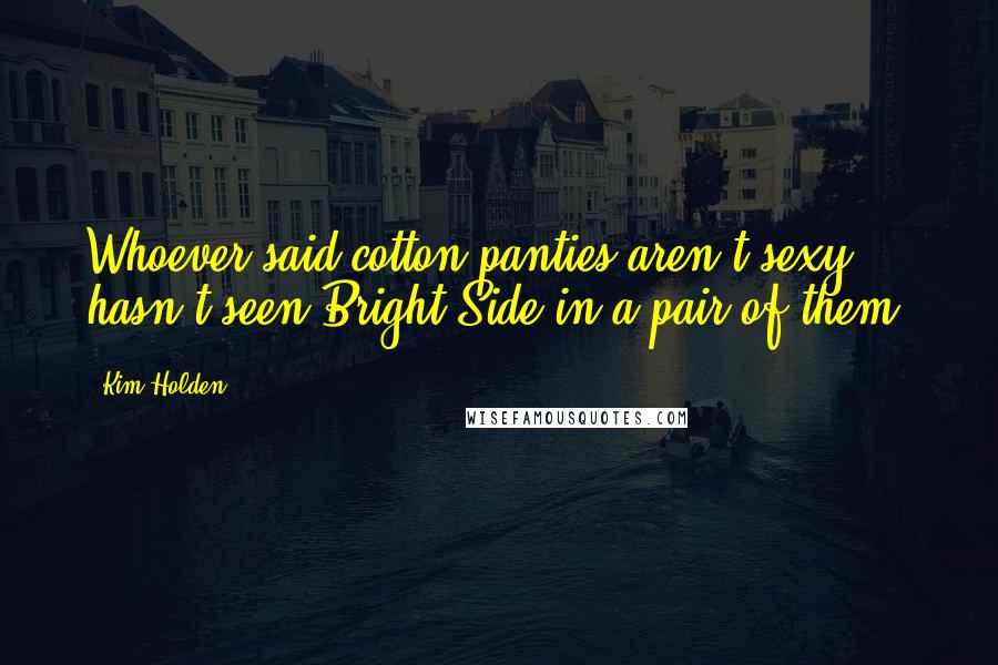 Kim Holden quotes: Whoever said cotton panties aren't sexy hasn't seen Bright Side in a pair of them.