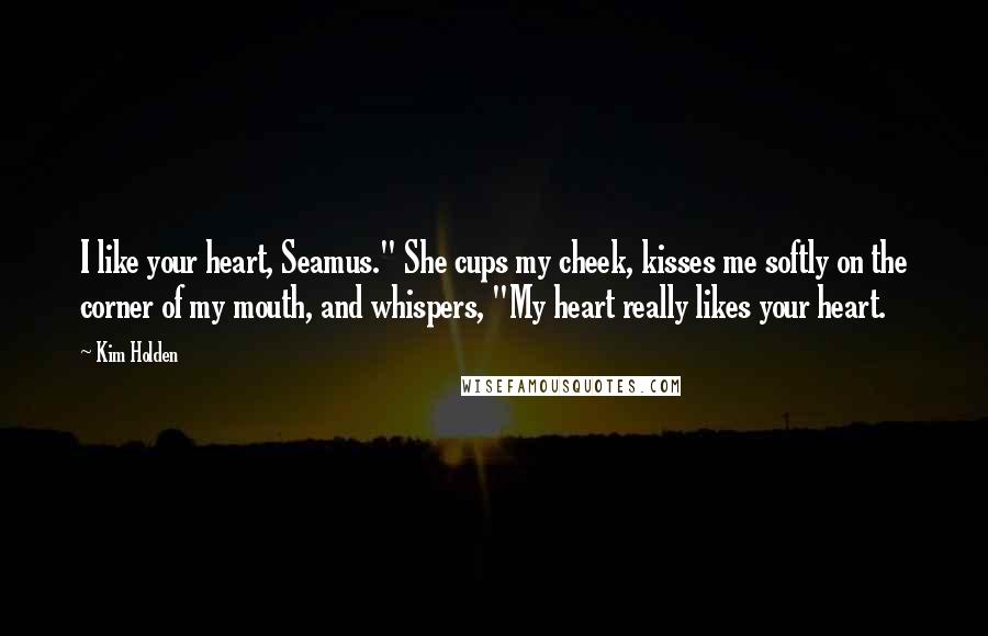 Kim Holden quotes: I like your heart, Seamus." She cups my cheek, kisses me softly on the corner of my mouth, and whispers, "My heart really likes your heart.