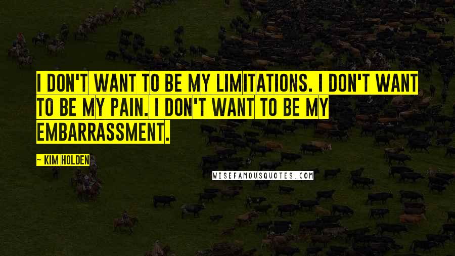 Kim Holden quotes: I don't want to be my limitations. I don't want to be my pain. I don't want to be my embarrassment.