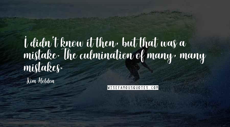 Kim Holden quotes: I didn't know it then, but that was a mistake. The culmination of many, many mistakes.