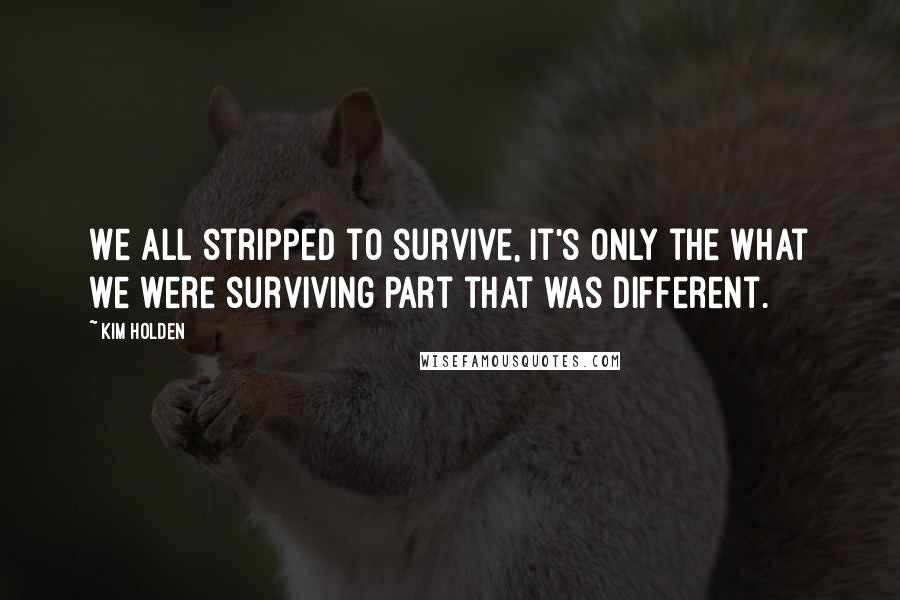 Kim Holden quotes: We all stripped to survive, it's only the what we were surviving part that was different.