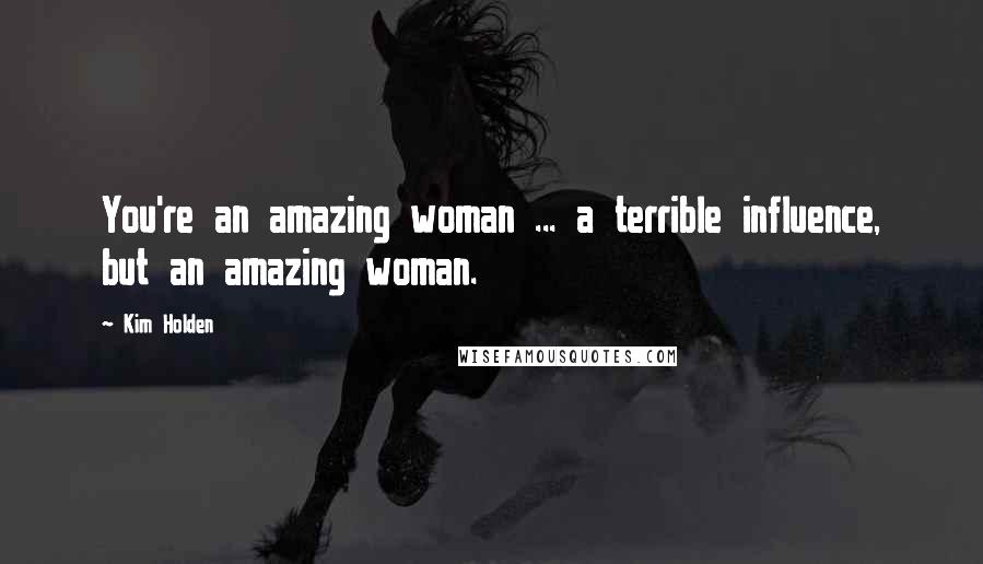 Kim Holden quotes: You're an amazing woman ... a terrible influence, but an amazing woman.