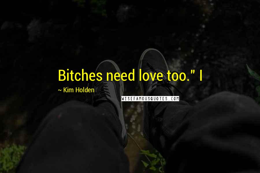 Kim Holden quotes: Bitches need love too." I