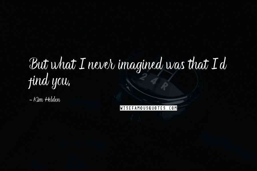 Kim Holden quotes: But what I never imagined was that I'd find you.