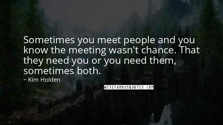 Kim Holden quotes: Sometimes you meet people and you know the meeting wasn't chance. That they need you or you need them, sometimes both. Kim Holden quotes: Sometimes you meet people and you know the meeting wasn't chance. That they need you or you need them, sometimes both.